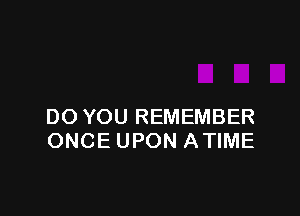 DO YOU REMEMBER
ONCE UPON ATIME