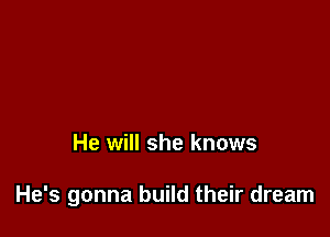 He will she knows

He's gonna build their dream