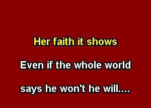 Her faith it shows

Even if the whole world

says he won't he will....
