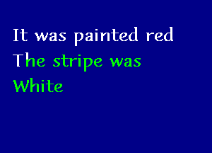 It was painted red

The stripe was

White