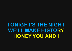 TONIGHT'S THE NIGHT

WE'LL MAKE HISTORY
HONEY YOU ANDI
