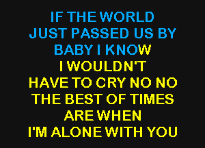 IF THEWORLD
JUST PASSED US BY
BABYI KNOW
I WOULDN'T
HAVE TO CRY NO NO
THE BEST OF TIMES
AREWHEN
I'M ALONEWITH YOU