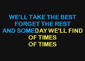 WE'LL TAKETHE BEST
FORGET THE REST
AND SOMEDAYWE'LL FIND
0F TIMES
OF TIMES