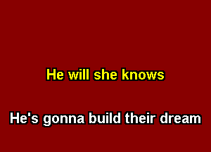 He will she knows

He's gonna build their dream