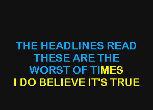 THE HEADLINES READ
THESE ARETHE
WORST 0F TIMES

I DO BELIEVE IT'S TRUE
