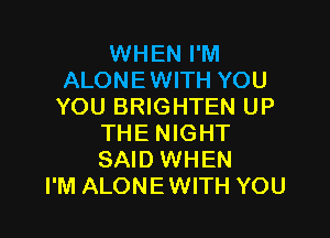 WHEN I'M
ALONEWITH YOU
YOU BRIGHTEN UP

THE NIGHT
SAID WHEN
I'M ALONEWITH YOU