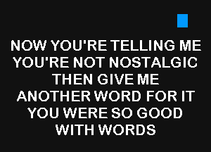NOW YOU'RETELLING ME
YOU'RE NOT NOSTALGIC
THEN GIVE ME
ANOTHER WORD FOR IT
YOU WERE SO GOOD
WITH WORDS