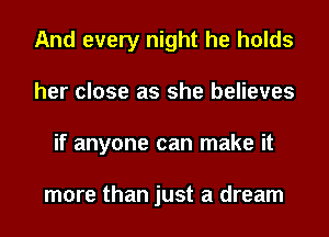 And every night he holds
her close as she believes
if anyone can make it

more than just a dream