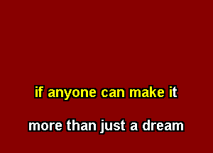 if anyone can make it

more than just a dream