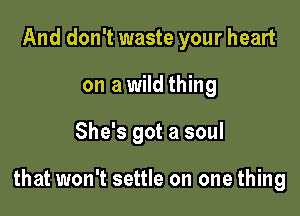 And don't waste your heart
on a wild thing

She's got a soul

that won't settle on one thing