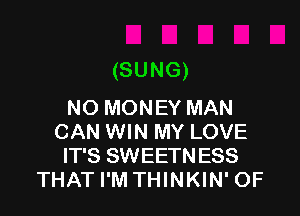 (SUNG)
NO MONEY MAN

CAN WIN MY LOVE
IT'S SWEETNESS
THAT I'M THINKIN' OF