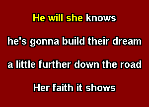 He will she knows
he's gonna build their dream
a little further down the road

Her faith it shows