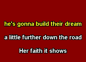 he's gonna build their dream

a little further down the road

Her faith it shows