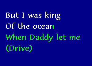 But I was king
Of the ocean

When Daddy let me
(Drive)
