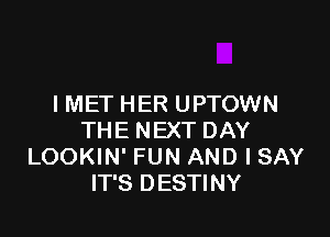 I MET HER UPTOWN

THE NEXT DAY
LOOKIN' FUN AND I SAY
IT'S DESTINY
