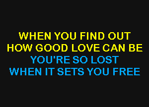 WHEN YOU FIND OUT
HOW GOOD LOVE CAN BE
YOU'RE SO LOST
WHEN IT SETS YOU FREE