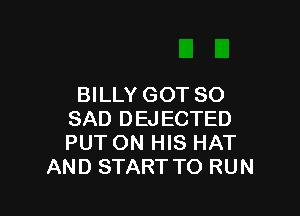 BILLY GOT SO

SAD DEJECTED
PUT ON HIS HAT
AND START TO RUN