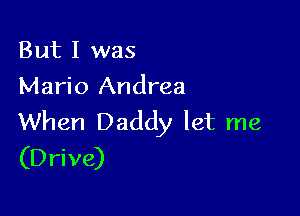 But I was
Mario Andrea

When Daddy let me
(Drive)