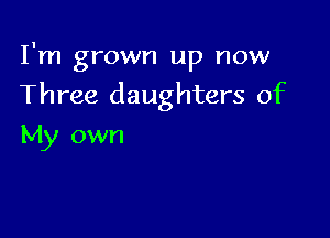 I'm grown up now

Three daughters of

My own