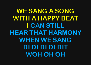 WE SANG A SONG
WITH A HAPPY BEAT
I CAN STILL
HEAR THAT HARMONY
WHEN WE SANG
DI DI DI DI DIT
WOH OH OH