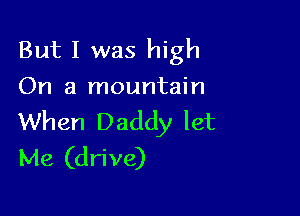 But I was high
On a mountain

When Daddy let
Me (drive)