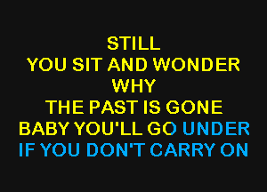 STILL
YOU SIT AND WONDER
WHY
THE PAST IS GONE
BABY YOU'LL G0 UNDER
IF YOU DON'T CARRY 0N