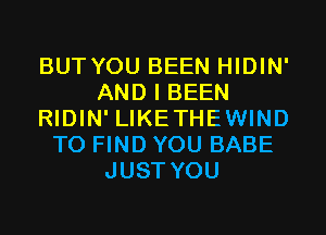 BUT YOU BEEN HIDIN'
AND I BEEN
RIDIN' LIKETHEWIND
TO FIND YOU BABE
JUST YOU