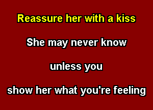 Reassure her with a kiss
She may never know

unless you

show her what you're feeling