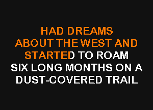 HAD DREAMS
ABOUT TH E WEST AN D
STARTED T0 ROAM
SIX LONG MONTHS ON A
DUST-COVERED TRAIL