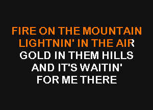 FIRE ON THE MOUNTAIN
LIGHTNIN' IN THE AIR
GOLD IN THEM HILLS

AND IT'S WAITIN'
FOR METHERE