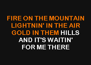 FIRE ON THE MOUNTAIN
LIGHTNIN' IN THE AIR
GOLD IN THEM HILLS

AND IT'S WAITIN'
FOR METHERE