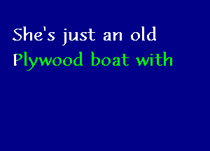 She's just an old
Plywood boat with