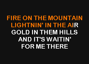 FIRE ON THE MOUNTAIN
LIGHTNIN' IN THE AIR
GOLD IN THEM HILLS

AND IT'S WAITIN'
FOR METHERE