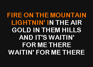 FIRE ON THE MOUNTAIN
LIGHTNIN' IN THE AIR
GOLD IN THEM HILLS

AND IT'S WAITIN'
FOR METHERE
WAITIN' FOR METHERE