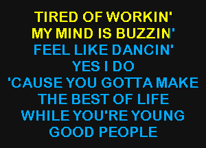 TIRED OF WORKIN'

MY MIND IS BUZZIN'
FEEL LIKE DANCIN'
YES I DO
'CAUSEYOU GOTI'A MAKE
THE BEST OF LIFE
WHILE YOU'REYOUNG
GOOD PEOPLE