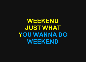 WEEKEND
JUSTWHAT

YOU WANNA DO
WEEKEND