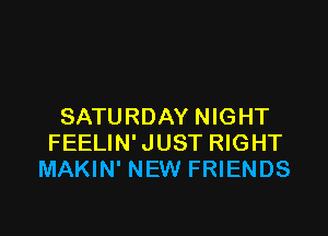 SATURDAY NIGHT

FEELIN'JUST RIGHT
MAKIN' NEW FRIENDS