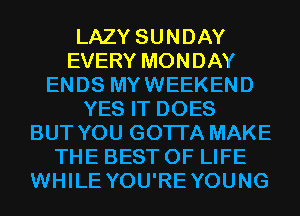 LAZY SUNDAY
EVERY MONDAY
ENDS MYWEEKEND
YES IT DOES
BUT YOU GOTTA MAKE
THE BEST OF LIFE
WHILE YOU'REYOUNG