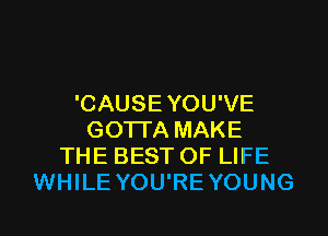 'CAUSEYOU'VE
GOTI'A MAKE
THE BEST OF LIFE
WHILE YOU'RE YOUNG

g