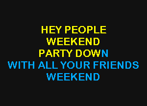 HEY PEOPLE
WEEKEND

PARTY DOWN
WITH ALL YOUR FRIENDS
WEEKEND