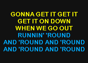 GONNAGET ITGET IT
GET IT ON DOWN
WHEN WE GO OUT
RUNNINROUND
AND 'ROUND AND 'ROUND
AND 'ROUND AND 'ROUND