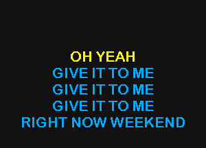 OH YEAH
GIVE IT TO ME

GIVE IT TO ME
GIVE IT TO ME
RIGHT NOW WEEKEND