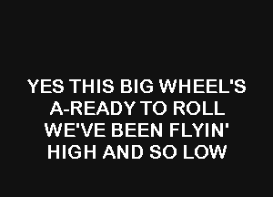 YES THIS BIG WHEEL'S
A-READY TO ROLL
WE'VE BEEN FLYIN'
HIGH AND SO LOW

g