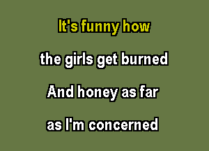 It's funny how

the girls get burned

And honey as far

as I'm concerned