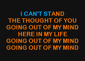 I CAN'T STAND
THETHOUGHT OF YOU
GOING OUT OF MY MIND

HERE IN MY LIFE
GOING OUT OF MY MIND
GOING OUT OF MY MIND