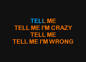 TELL ME
TELL ME I'M CRAZY

TELL ME
TELL ME I'M WRONG