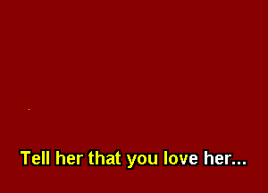 Tell her that you love her...