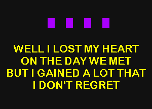 WELL I LOST MY HEART
ON THE DAYWE MET
BUT I GAINED A LOT THAT
I DON'T REGRET