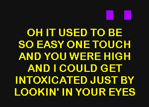 0H IT USED TO BE
SO EASY ONETOUCH
AND YOU WERE HIGH

AND I COULD GET
INTOXICATED JUST BY
LOOKIN' IN YOUR EYES