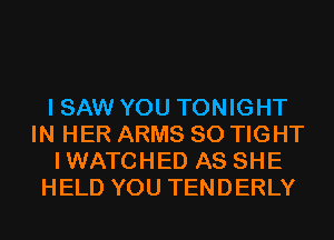 I SAW YOU TONIGHT
IN HER ARMS SO TIGHT
IWATCHED AS SHE
HELD YOU TENDERLY